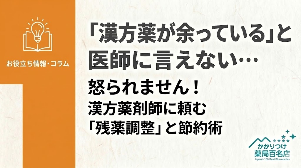 かかりつけ薬局百名店 Japan's 100 Best Pharmacies。お役立ち情報・コラム。 「漢方薬が余っている」と医師に言えない… 怒られません！ 薬剤師に頼む「残薬調整」と節約術。 左側のオレンジ色の帯に、本と電球のアイコン、そして「お役立ち情報・コラム」の文字。 右側の和紙風背景に、メインタイトル「『漢方薬が余っている』と医師に言えない…」と、サブタイトル「怒られません！薬剤師に頼む『残薬調整』と節約術」。 右下にティール色のロゴ「かかりつけ薬局百名店 Japan's 100 Best Pharmacies」。